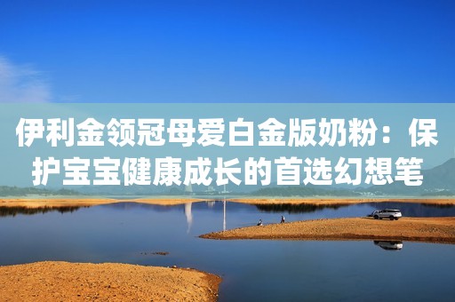 伊利金领冠母爱白金版奶粉：保护宝宝健康成长的首选幻想笔墨2023-10-08 18:23天津幻想笔墨2023-10-08 18:23天津伊利金领冠 儿童配方奶粉 4段 (3-6岁儿童适用) 400g 盒装京东月销量9000好评率99%无理由退换京东配送伊利金领冠 儿童配方奶粉 4段 (3-6岁儿童适用) 400g 盒装¥51.13