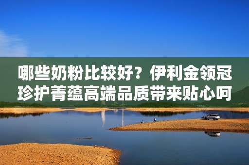 哪些奶粉比较好？伊利金领冠珍护菁蕴高端品质带来贴心呵护母婴潮生活2023-09-05 17:31江西母婴潮生活2023-09-05 17:31江西