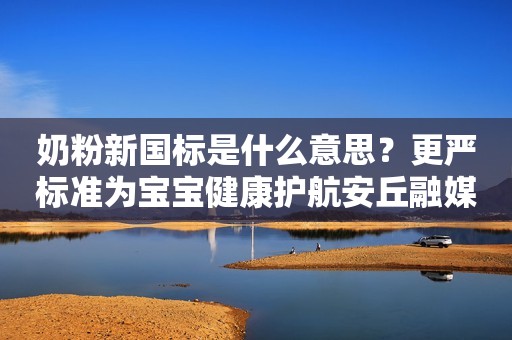 奶粉新国标是什么意思？更严标准为宝宝健康护航安丘融媒2023-10-27 08:58湖北安丘融媒2023-10-27 08:58湖北