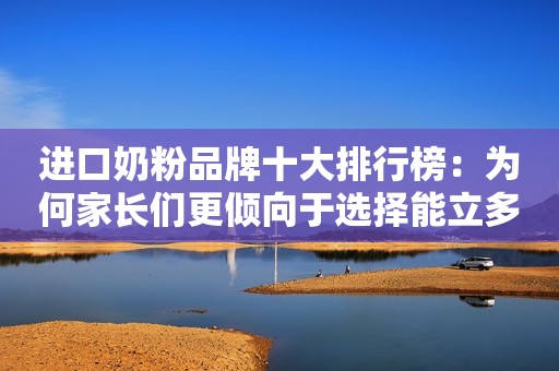 进口奶粉品牌十大排行榜：为何家长们更倾向于选择能立多？
