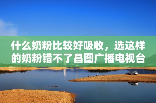 什么奶粉比较好吸收，选这样的奶粉错不了昌图广播电视台2023-10-28 13:20辽宁昌图广播电视台2023-10-28 13:20辽宁