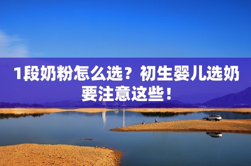 1段奶粉怎么选？初生婴儿选奶要注意这些！