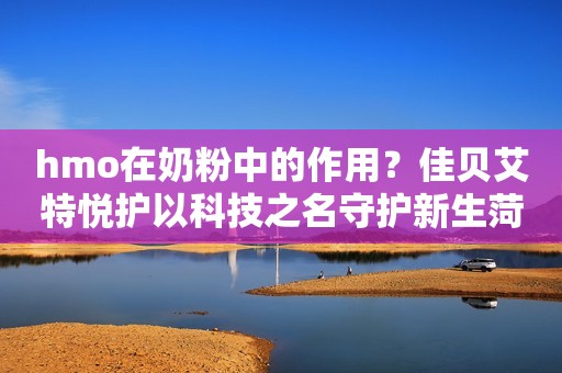 hmo在奶粉中的作用？佳贝艾特悦护以科技之名守护新生菏泽广电网2023-10-23 17:47山东菏泽广电网2023-10-23 17:47山东