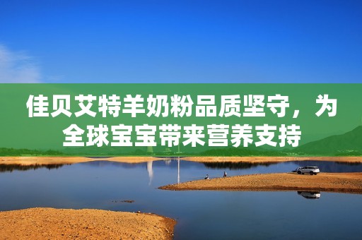 佳贝艾特羊奶粉品质坚守，为全球宝宝带来营养支持