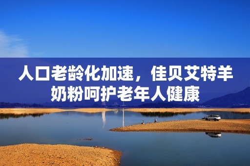 人口老龄化加速，佳贝艾特羊奶粉呵护老年人健康