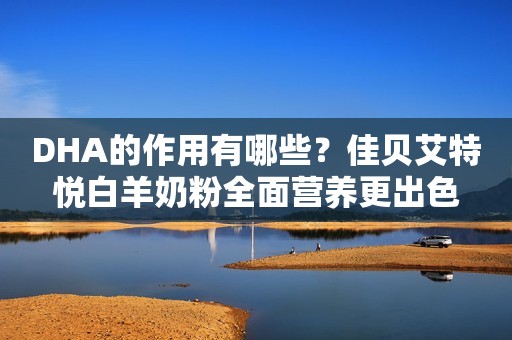 DHA的作用有哪些？佳贝艾特悦白羊奶粉全面营养更出色