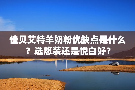 佳贝艾特羊奶粉优缺点是什么？选悠装还是悦白好？