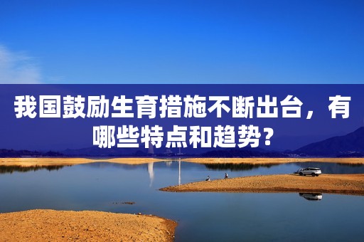 我国鼓励生育措施不断出台，有哪些特点和趋势？