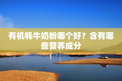有机牦牛奶粉哪个好？含有哪些营养成分