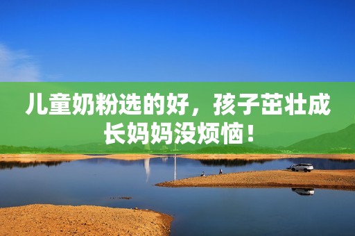 儿童奶粉选的好，孩子茁壮成长妈妈没烦恼！