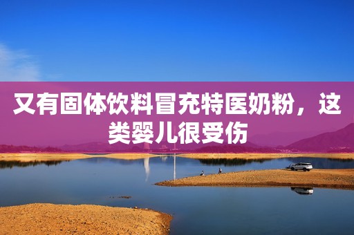 又有固体饮料冒充特医奶粉，这类婴儿很受伤