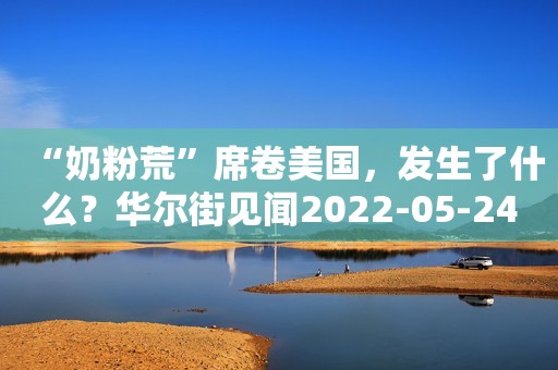 “奶粉荒”席卷美国，发生了什么？华尔街见闻2022-05-24 19:23华尔街见闻2022-05-24 19:23