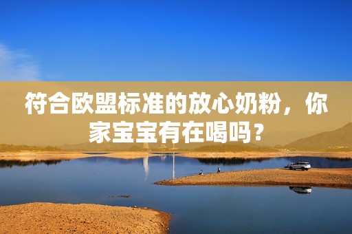 符合欧盟标准的放心奶粉，你家宝宝有在喝吗？