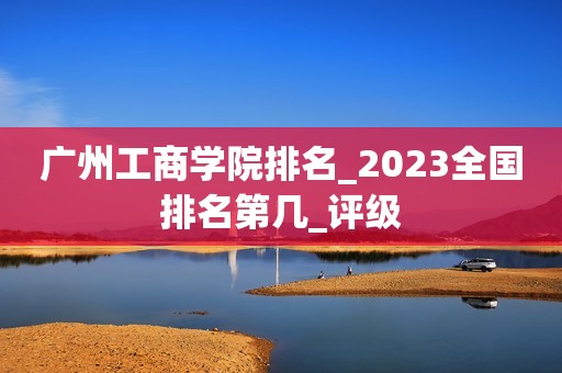 广州工商学院排名_2023全国排名第几_评级