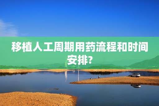 移植人工周期用药流程和时间安排?