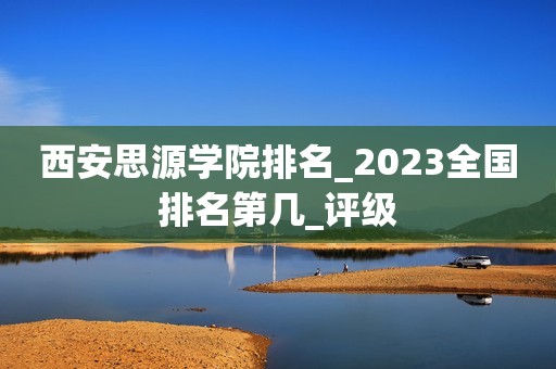 西安思源学院排名_2023全国排名第几_评级