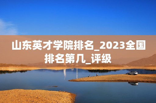山东英才学院排名_2023全国排名第几_评级