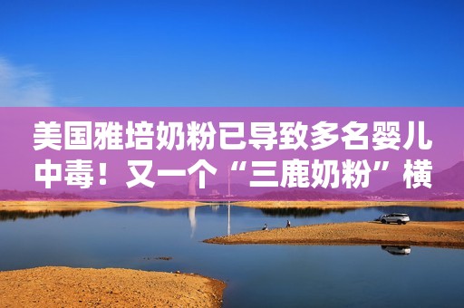 美国雅培奶粉已导致多名婴儿中毒！又一个“三鹿奶粉”横空出世？