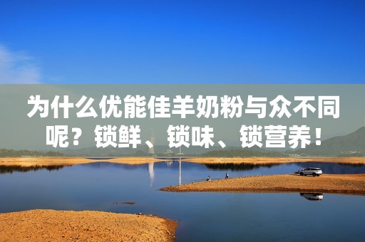 为什么优能佳羊奶粉与众不同呢？锁鲜、锁味、锁营养！