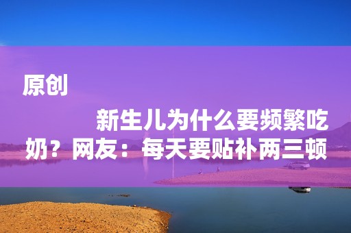 原创
            新生儿为什么要频繁吃奶？网友：每天要贴补两三顿奶粉