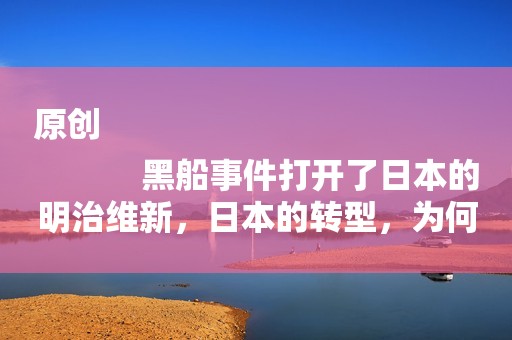 原创
            黑船事件打开了日本的明治维新，日本的转型，为何值得我们借鉴？