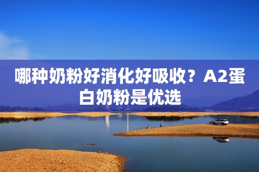 哪种奶粉好消化好吸收？A2蛋白奶粉是优选