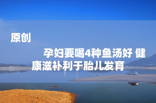 原创
            孕妇要喝4种鱼汤好 健康滋补利于胎儿发育