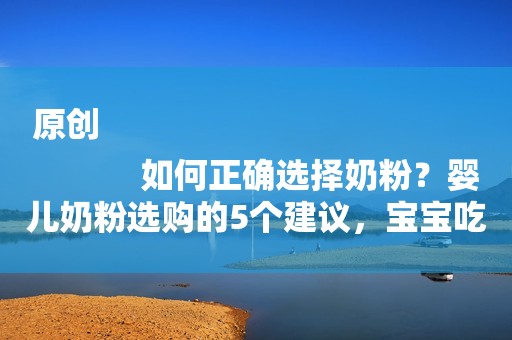 原创
            如何正确选择奶粉？婴儿奶粉选购的5个建议，宝宝吃出营养和健康