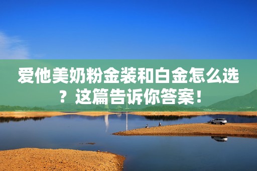 爱他美奶粉金装和白金怎么选？这篇告诉你答案！