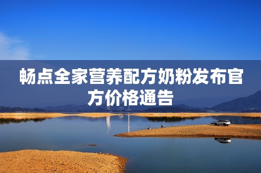 畅点全家营养配方奶粉发布官方价格通告