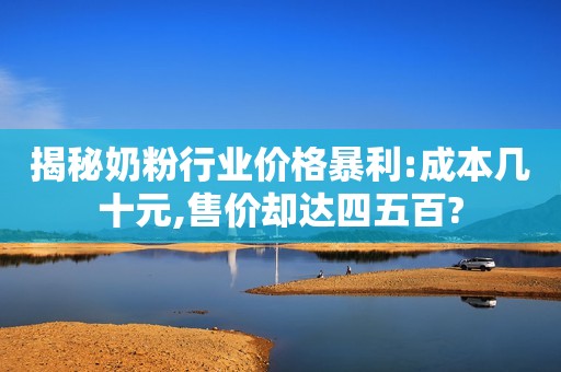 揭秘奶粉行业价格暴利:成本几十元,售价却达四五百?