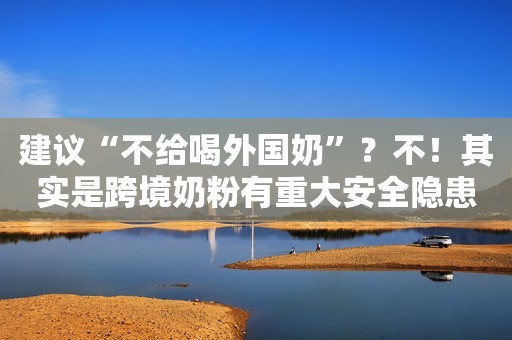建议“不给喝外国奶”？不！其实是跨境奶粉有重大安全隐患