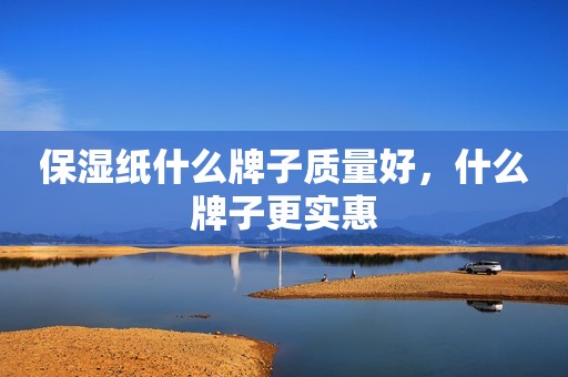 保湿纸什么牌子质量好，什么牌子更实惠