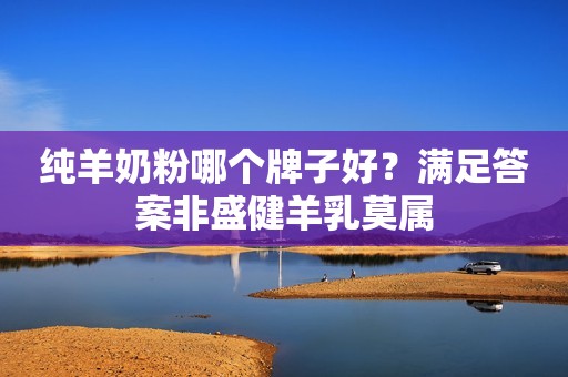 纯羊奶粉哪个牌子好？满足答案非盛健羊乳莫属