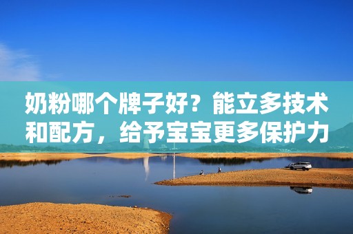 奶粉哪个牌子好？能立多技术和配方，给予宝宝更多保护力