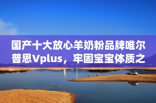 国产十大放心羊奶粉品牌唯尔普思Vplus，牢固宝宝体质之基