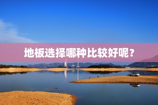 地板选择哪种比较好呢？