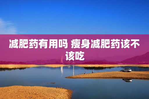 减肥药有用吗 瘦身减肥药该不该吃