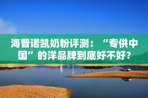 海普诺凯奶粉评测：“专供中国”的洋品牌到底好不好？
