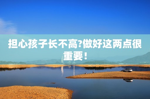 担心孩子长不高?做好这两点很重要！