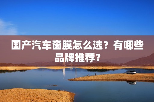 国产汽车窗膜怎么选？有哪些品牌推荐？