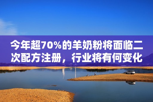 今年超70%的羊奶粉将面临二次配方注册，行业将有何变化？