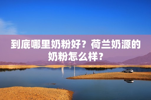 到底哪里奶粉好？荷兰奶源的奶粉怎么样？