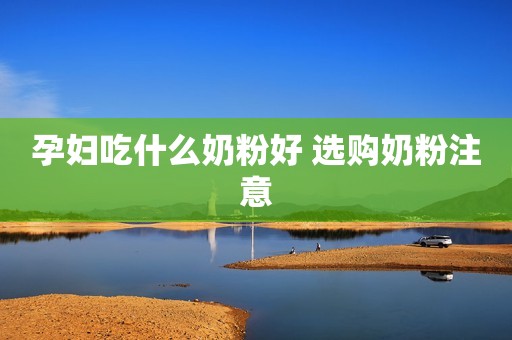 孕妇吃什么奶粉好 选购奶粉注意