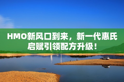 HMO新风口到来，新一代惠氏启赋引领配方升级！
