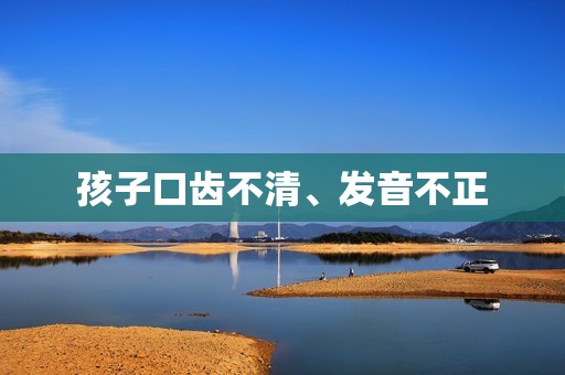 孩子口齿不清、发音不正