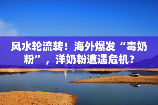 风水轮流转！海外爆发“毒奶粉”，洋奶粉遭遇危机？