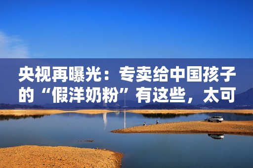 央视再曝光：专卖给中国孩子的“假洋奶粉”有这些，太可恶