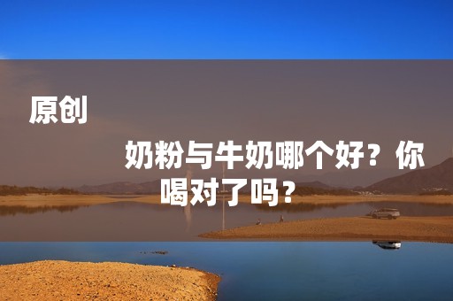 原创
            奶粉与牛奶哪个好？你喝对了吗？