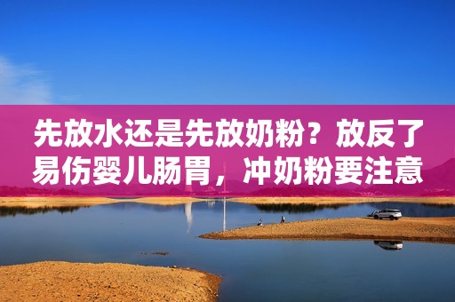 先放水还是先放奶粉？放反了易伤婴儿肠胃，冲奶粉要注意这些细节